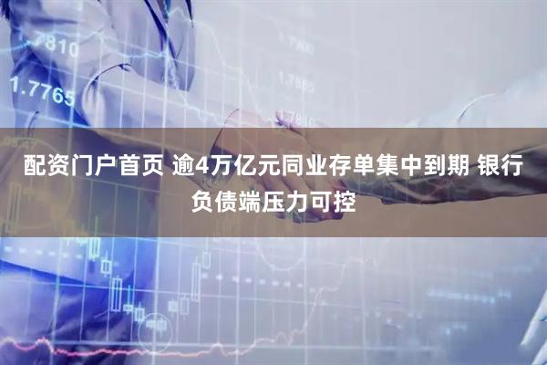 配资门户首页 逾4万亿元同业存单集中到期 银行负债端压力可控