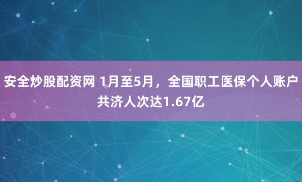 安全炒股配资网 1月至5月，全国职工医保个人账户共济人次达1.67亿