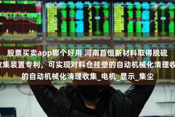 股票买卖app哪个好用 河南首恒新材料取得脱硫剂料仓颗粒物环保收集装置专利，可实现对料仓挂壁的自动机械化清理收集_电机_显示_集尘