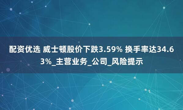 配资优选 威士顿股价下跌3.59% 换手率达34.63%_主营业务_公司_风险提示