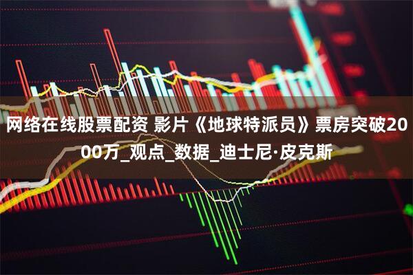 网络在线股票配资 影片《地球特派员》票房突破2000万_观点_数据_迪士尼·皮克斯