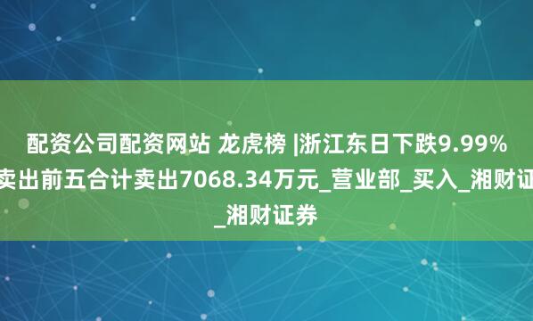 配资公司配资网站 龙虎榜 |浙江东日下跌9.99%，卖出前五合计卖出7068.34万元_营业部_买入_湘财证券