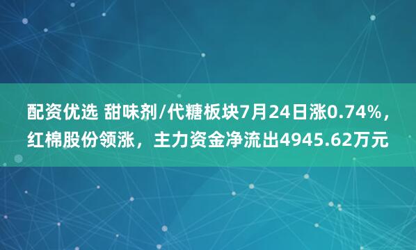 配资优选 甜味剂/代糖板块7月24日涨0.74%，红棉股份领涨，主力资金净流出4945.62万元