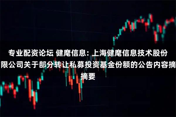 专业配资论坛 健麾信息: 上海健麾信息技术股份有限公司关于部分转让私募投资基金份额的公告内容摘要