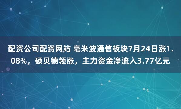 配资公司配资网站 毫米波通信板块7月24日涨1.08%，硕贝德领涨，主力资金净流入3.77亿元