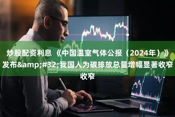 炒股配资利息 《中国温室气体公报（2024年）》发布 我国人为碳排放总量增幅显著收窄