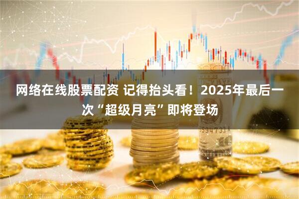 网络在线股票配资 记得抬头看！2025年最后一次“超级月亮”即将登场