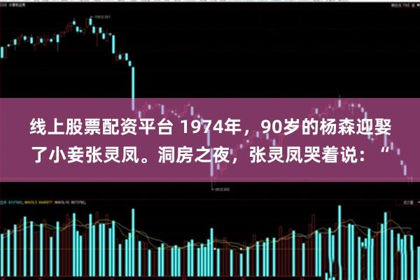 线上股票配资平台 1974年，90岁的杨森迎娶了小妾张灵凤。洞房之夜，张灵凤哭着说：“