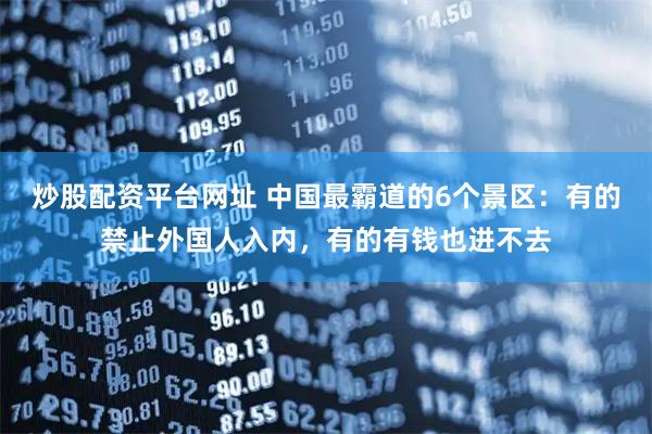 炒股配资平台网址 中国最霸道的6个景区：有的禁止外国人入内，有的有钱也进不去