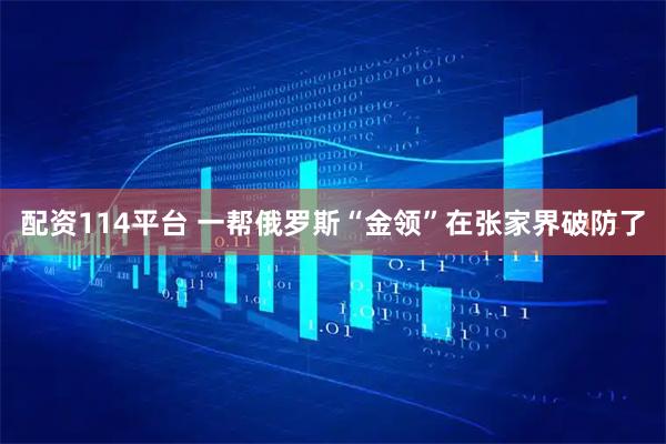 配资114平台 一帮俄罗斯“金领”在张家界破防了
