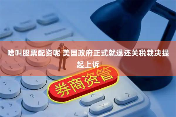 啥叫股票配资呢 美国政府正式就退还关税裁决提起上诉