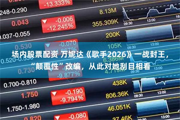 场内股票配资 万妮达《歌手2026》一战封王，“颠覆性”改编，从此对她刮目相看