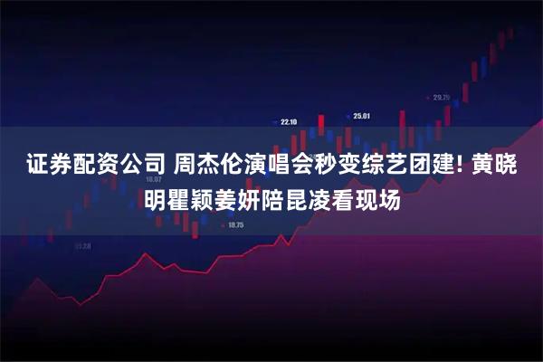 证券配资公司 周杰伦演唱会秒变综艺团建! 黄晓明瞿颖姜妍陪昆凌看现场
