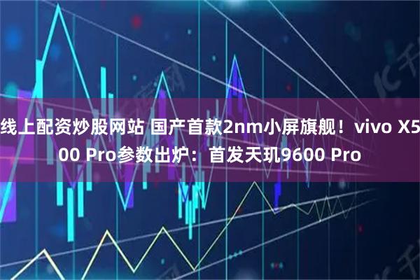 线上配资炒股网站 国产首款2nm小屏旗舰！vivo X500 Pro参数出炉：首发天玑9600 Pro
