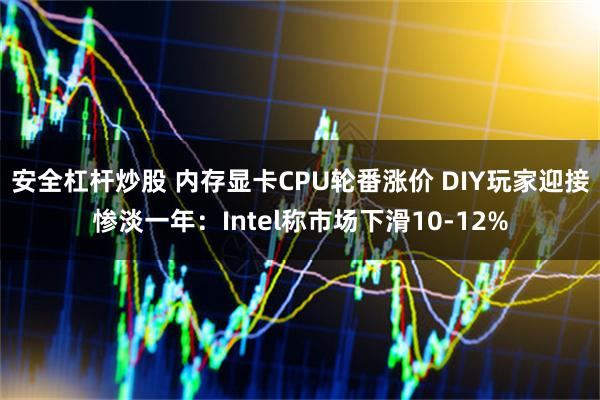 安全杠杆炒股 内存显卡CPU轮番涨价 DIY玩家迎接惨淡一年：Intel称市场下滑10-12%