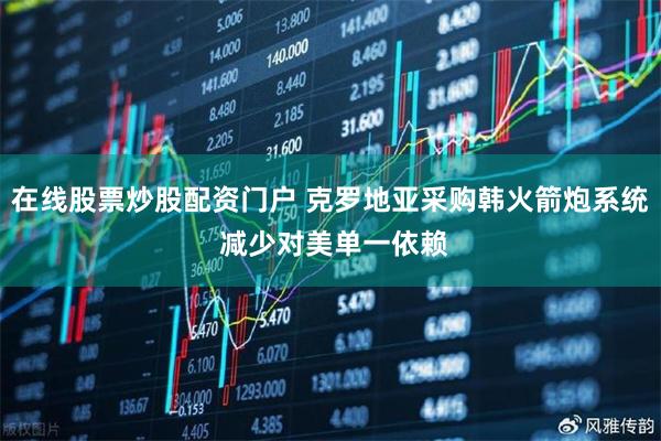 在线股票炒股配资门户 克罗地亚采购韩火箭炮系统 减少对美单一依赖